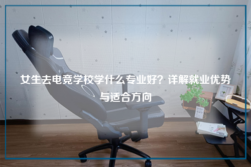 女生去电竞学校学什么专业好？详解就业优势与适合方向